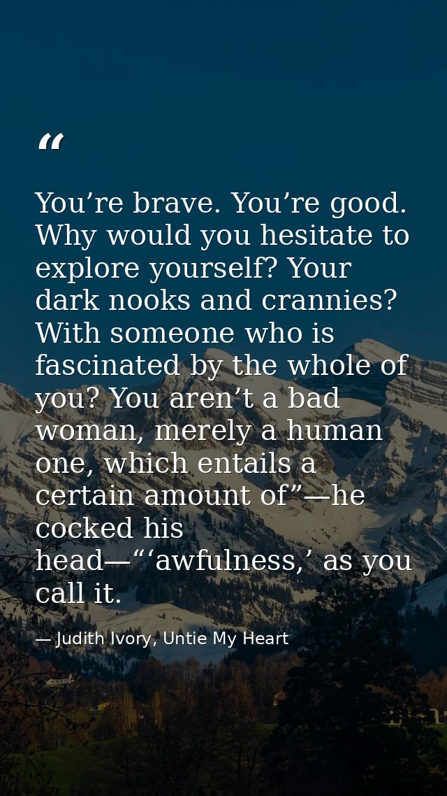 You’re brave. You’re good. Why would you hesitate to explore yourself? Your dark nooks and crannies? With someone who is — Judith Ivory, Untie My Heart