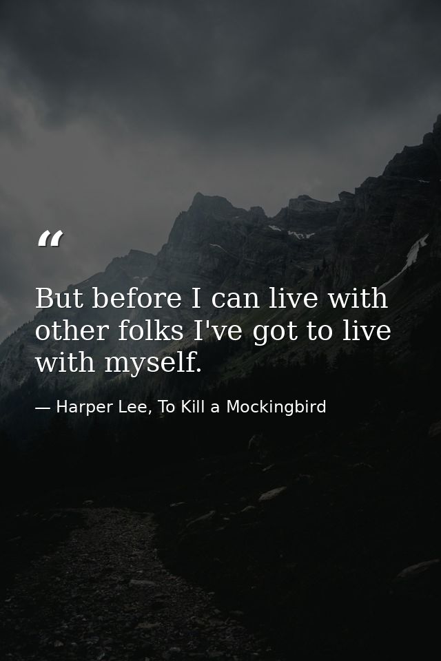 But before I can live with other folks I've got to live with myself. — Harper Lee, To Kill a Mockingbird