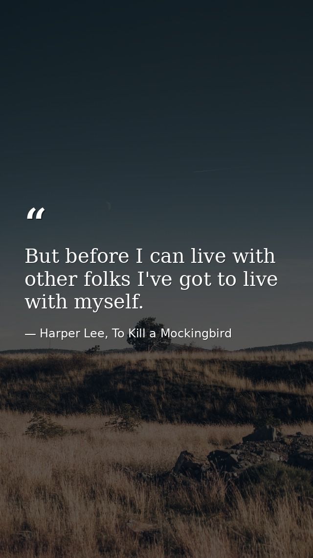 But before I can live with other folks I've got to live with myself. — Harper Lee, To Kill a Mockingbird