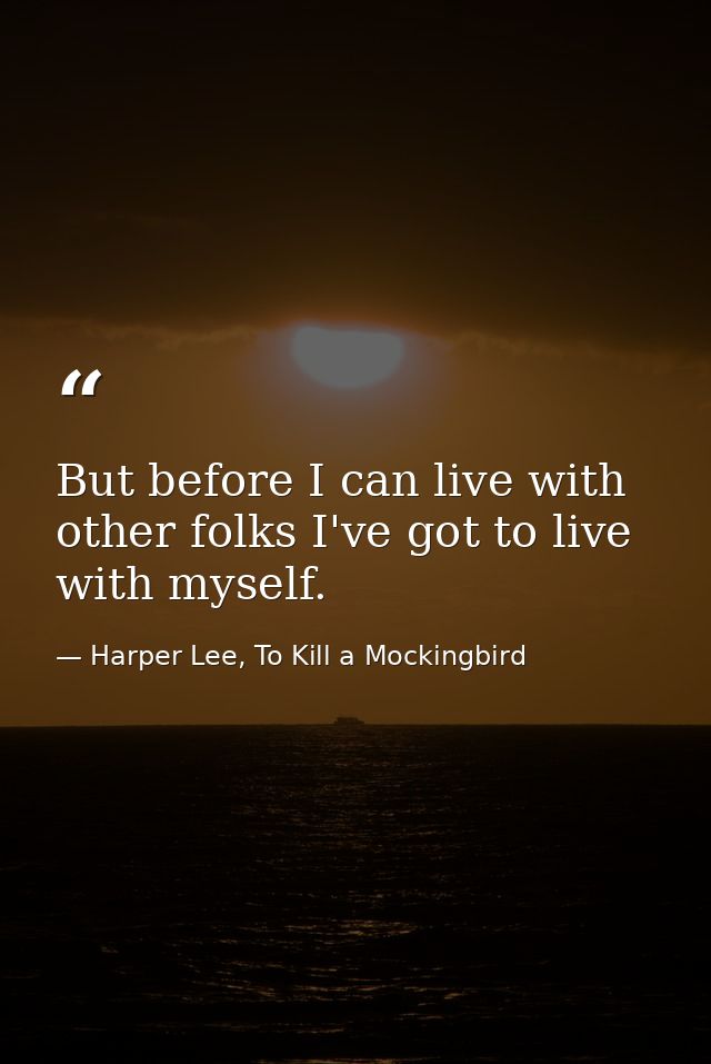 But before I can live with other folks I've got to live with myself. — Harper Lee, To Kill a Mockingbird