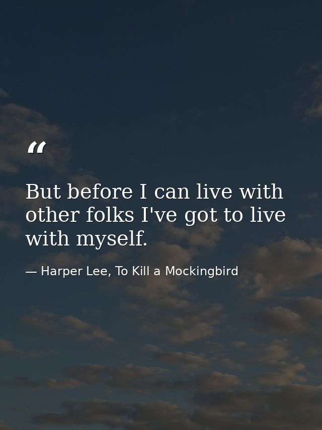 But before I can live with other folks I've got to live with myself. — Harper Lee, To Kill a Mockingbird