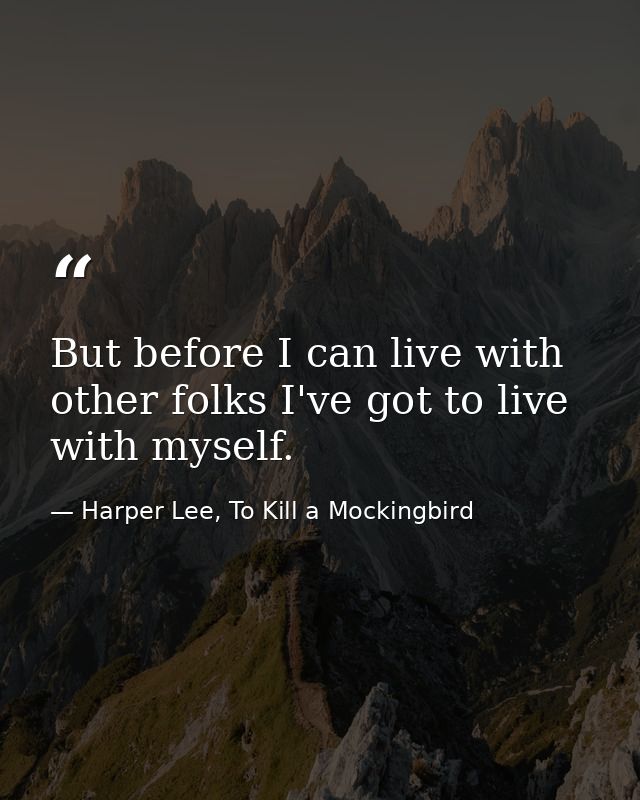 But before I can live with other folks I've got to live with myself. — Harper Lee, To Kill a Mockingbird