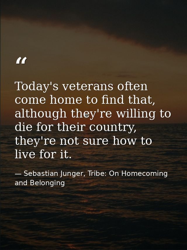 Today's veterans often come home to find that, although they're willing to die for their country, they're not sure how t — Sebastian Junger, Tribe: On Homecoming and Belonging