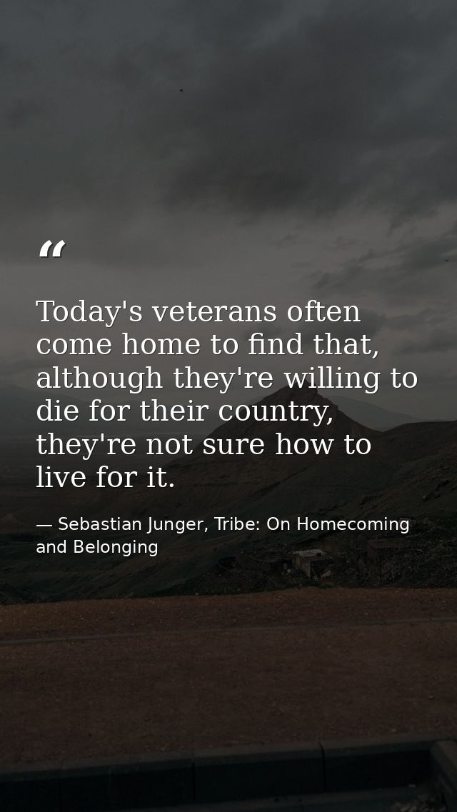 Today's veterans often come home to find that, although they're willing to die for their country, they're not sure how t — Sebastian Junger, Tribe: On Homecoming and Belonging
