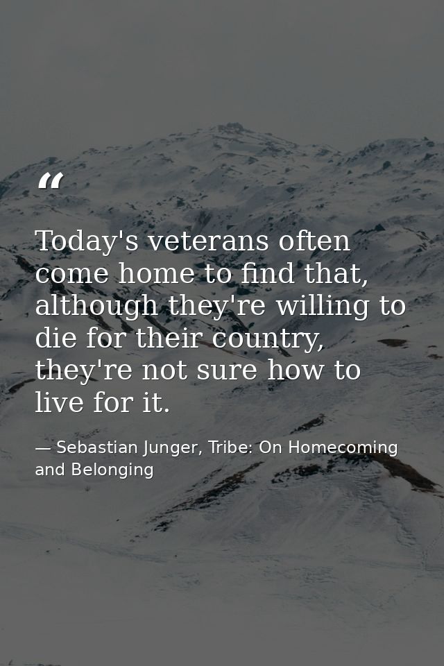 Today's veterans often come home to find that, although they're willing to die for their country, they're not sure how t — Sebastian Junger, Tribe: On Homecoming and Belonging