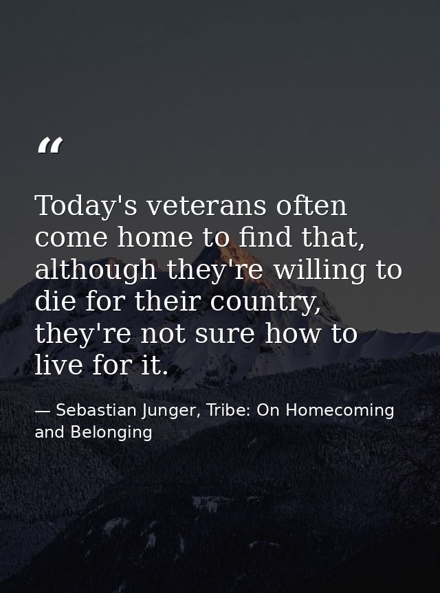 Today's veterans often come home to find that, although they're willing to die for their country, they're not sure how t — Sebastian Junger, Tribe: On Homecoming and Belonging