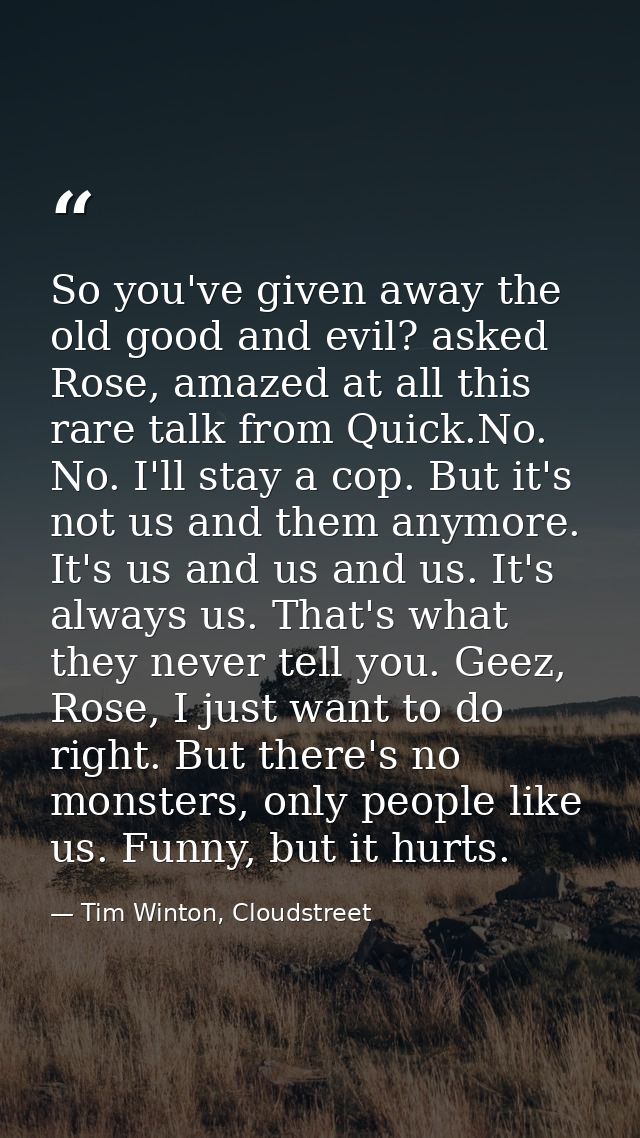 So you've given away the old good and evil? asked Rose, amazed at all this rare talk from Quick.No. No. I'll stay a cop. — Tim Winton, Cloudstreet