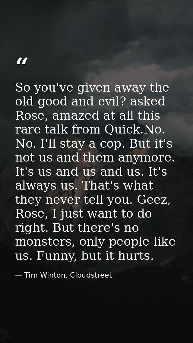 So you've given away the old good and evil? asked Rose, amazed at all this rare talk from Quick.No. No. I'll stay a cop. — Tim Winton, Cloudstreet