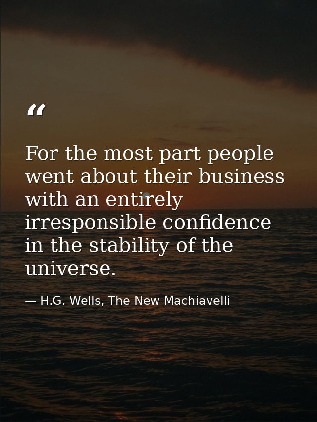 For the most part people went about their business with an entirely irresponsible confidence in the stability of the uni — H.G. Wells, The New Machiavelli