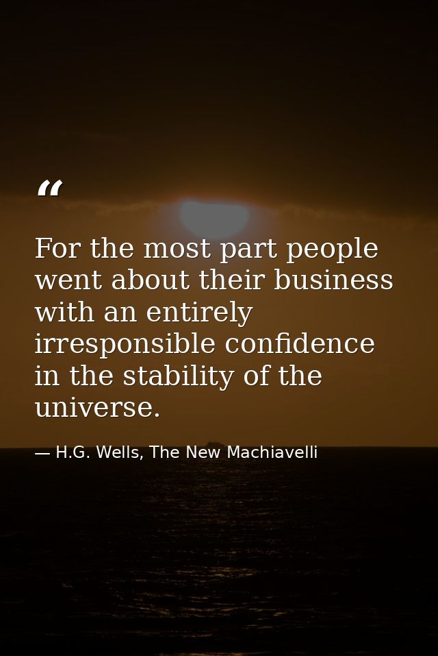 For the most part people went about their business with an entirely irresponsible confidence in the stability of the uni — H.G. Wells, The New Machiavelli