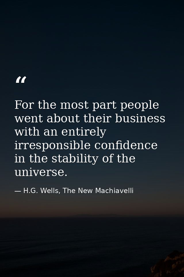 For the most part people went about their business with an entirely irresponsible confidence in the stability of the uni — H.G. Wells, The New Machiavelli