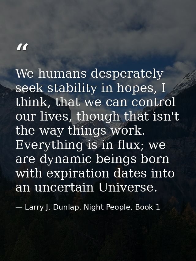 We humans desperately seek stability in hopes, I think, that we can control our lives, though that isn't the way things  — Larry J. Dunlap, Night People, Book 1
