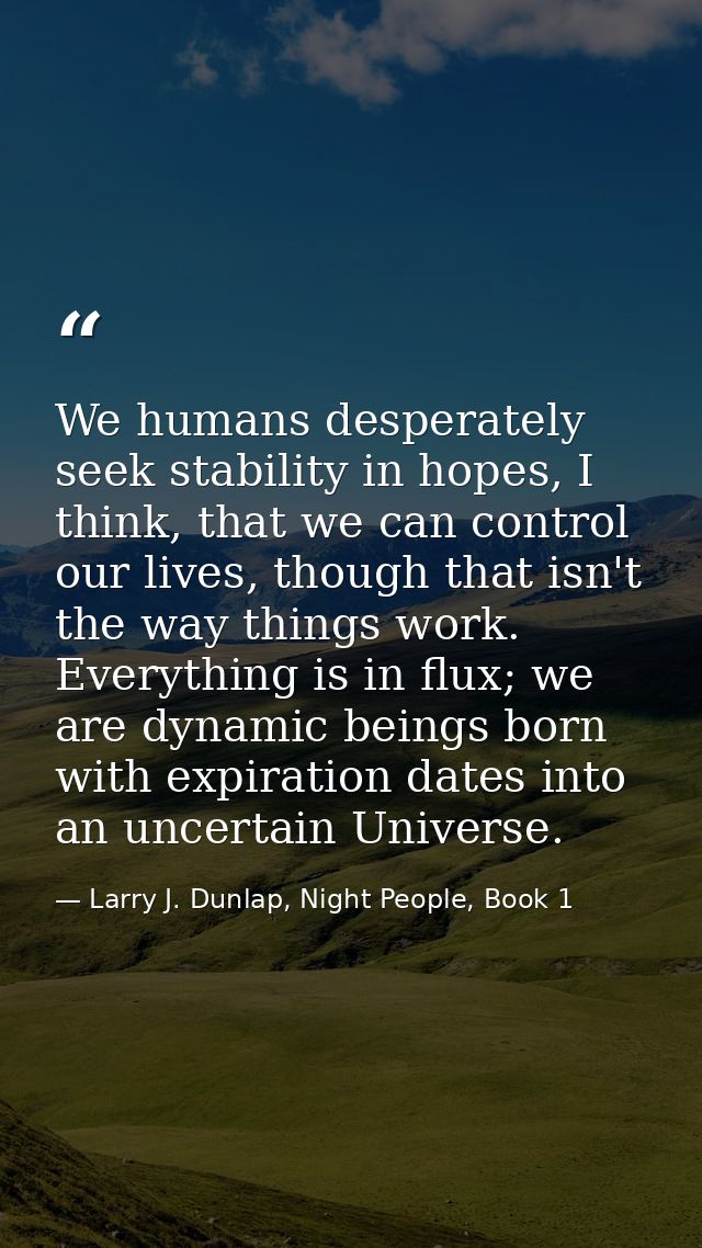 We humans desperately seek stability in hopes, I think, that we can control our lives, though that isn't the way things  — Larry J. Dunlap, Night People, Book 1