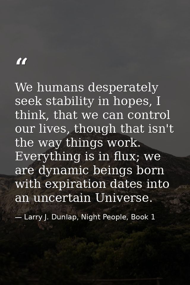 We humans desperately seek stability in hopes, I think, that we can control our lives, though that isn't the way things  — Larry J. Dunlap, Night People, Book 1