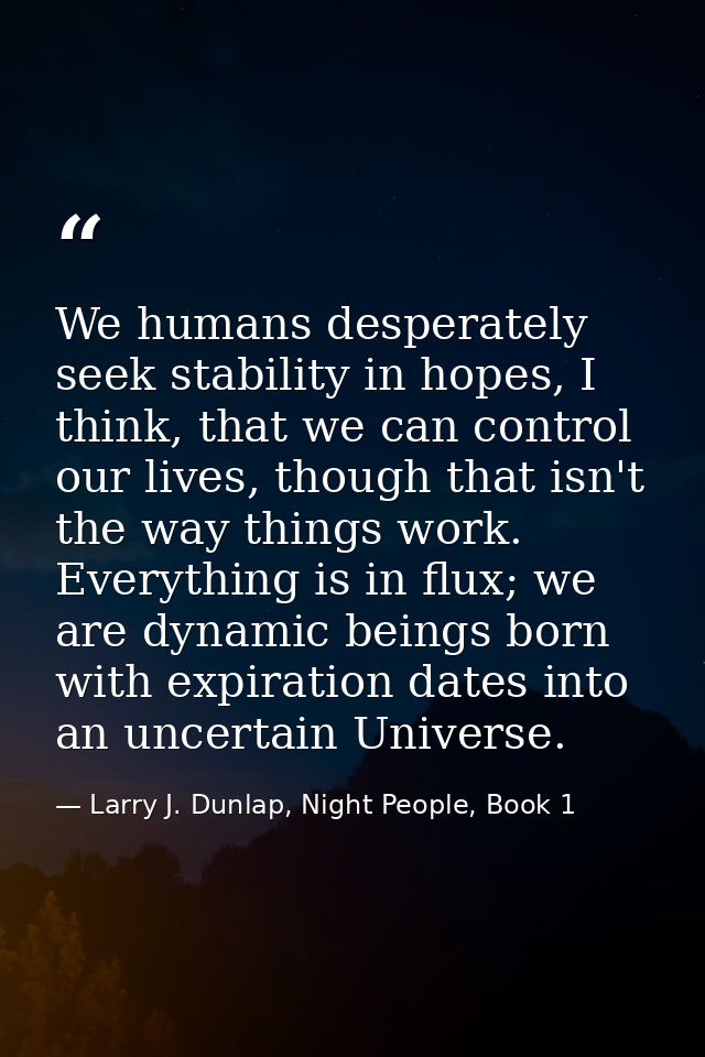 We humans desperately seek stability in hopes, I think, that we can control our lives, though that isn't the way things  — Larry J. Dunlap, Night People, Book 1