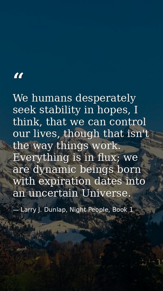 We humans desperately seek stability in hopes, I think, that we can control our lives, though that isn't the way things  — Larry J. Dunlap, Night People, Book 1