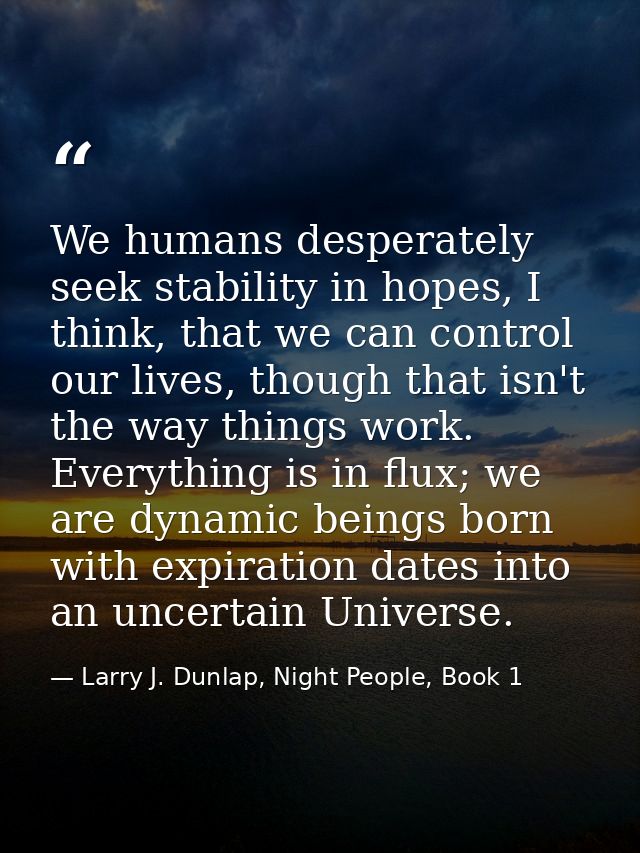 We humans desperately seek stability in hopes, I think, that we can control our lives, though that isn't the way things  — Larry J. Dunlap, Night People, Book 1