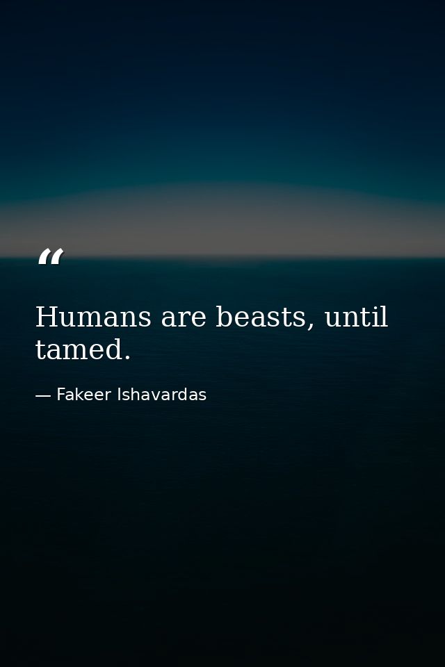 Humans are beasts, until tamed. — Fakeer Ishavardas