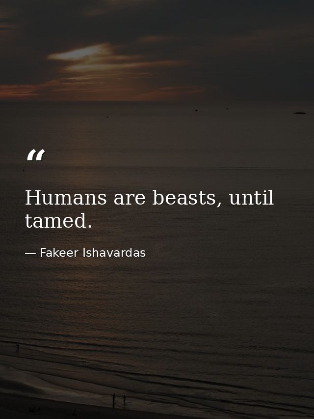 Humans are beasts, until tamed. — Fakeer Ishavardas