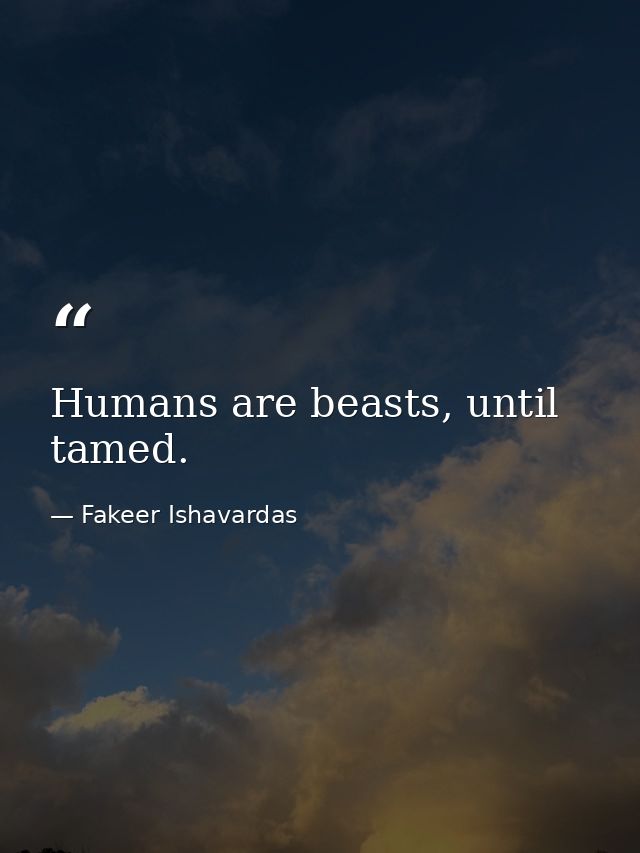 Humans are beasts, until tamed. — Fakeer Ishavardas