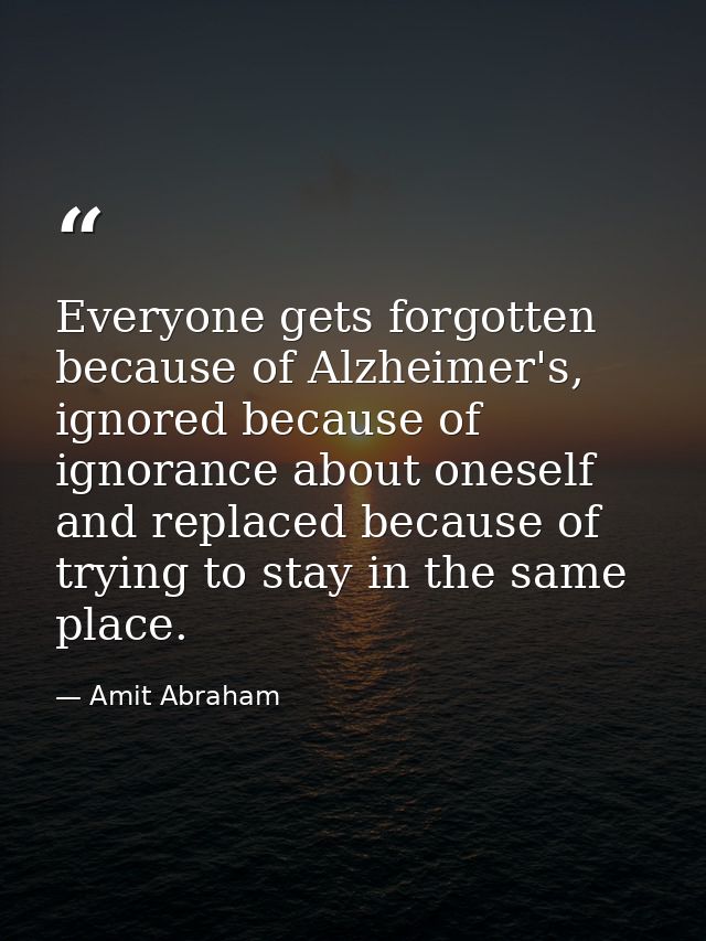 Everyone gets forgotten because of Alzheimer's, ignored because of ignorance about oneself and replaced because of tryin — Amit Abraham