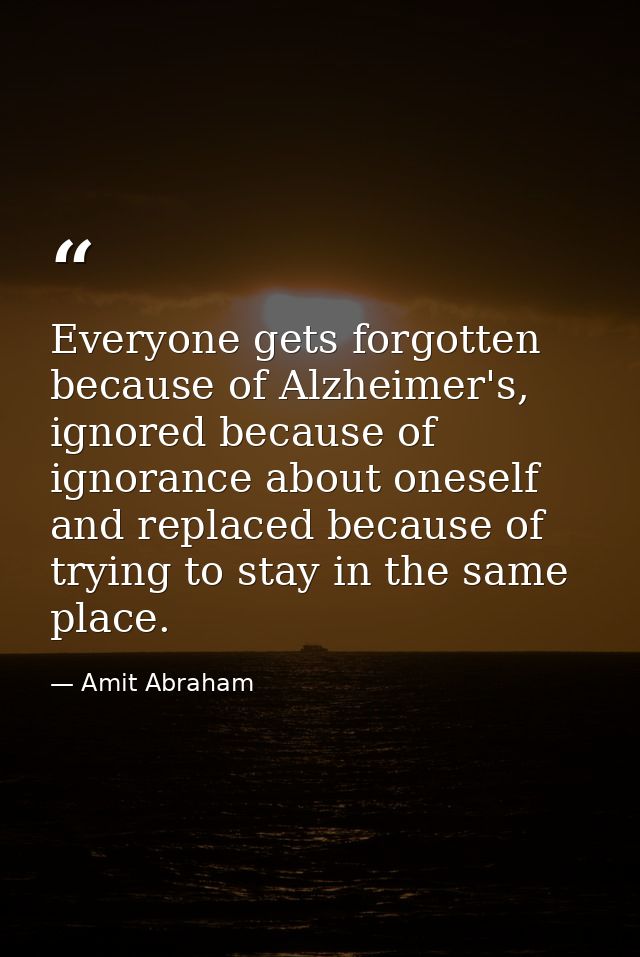 Everyone gets forgotten because of Alzheimer's, ignored because of ignorance about oneself and replaced because of tryin — Amit Abraham