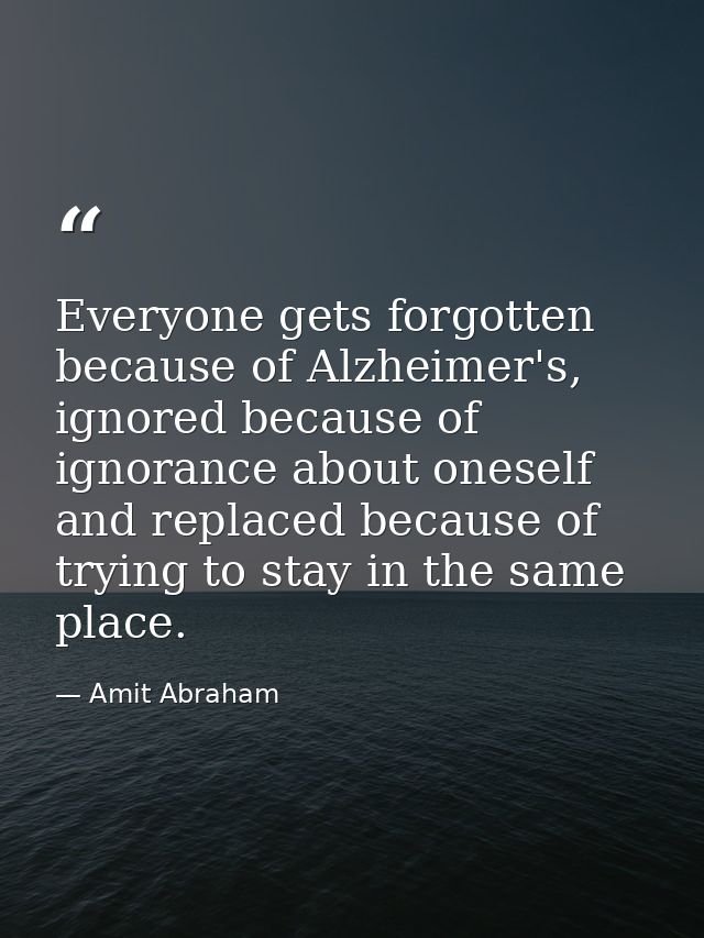 Everyone gets forgotten because of Alzheimer's, ignored because of ignorance about oneself and replaced because of tryin — Amit Abraham