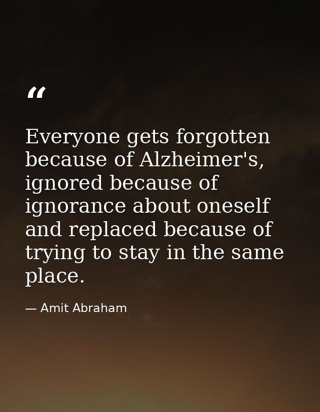 Everyone gets forgotten because of Alzheimer's, ignored because of ignorance about oneself and replaced because of tryin — Amit Abraham