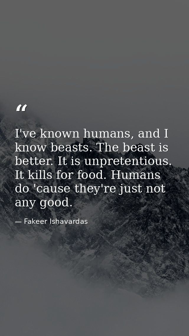 I've known humans, and I know beasts. The beast is better. It is unpretentious. It kills for food. Humans do 'cause they — Fakeer Ishavardas