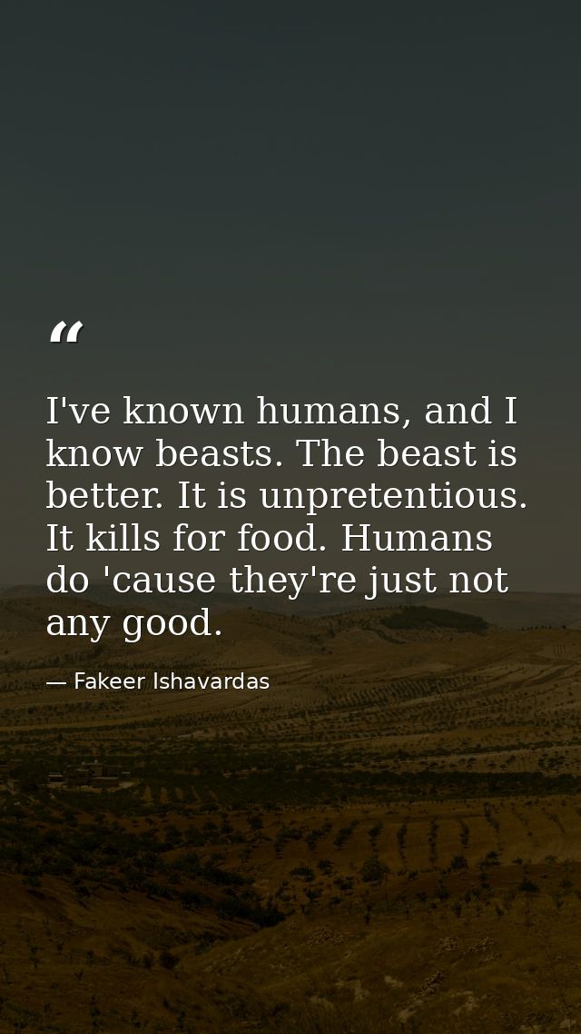 I've known humans, and I know beasts. The beast is better. It is unpretentious. It kills for food. Humans do 'cause they — Fakeer Ishavardas