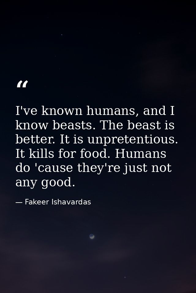 I've known humans, and I know beasts. The beast is better. It is unpretentious. It kills for food. Humans do 'cause they — Fakeer Ishavardas