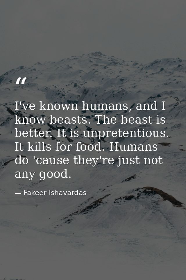 I've known humans, and I know beasts. The beast is better. It is unpretentious. It kills for food. Humans do 'cause they — Fakeer Ishavardas