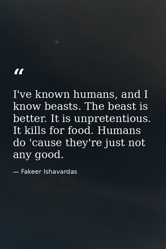 I've known humans, and I know beasts. The beast is better. It is unpretentious. It kills for food. Humans do 'cause they — Fakeer Ishavardas
