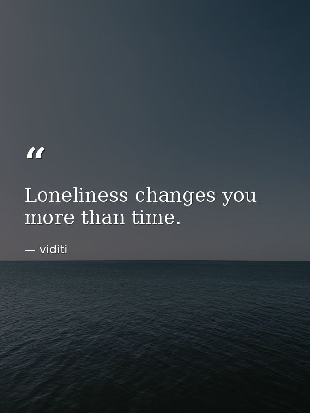 Loneliness changes you more than time. — viditi