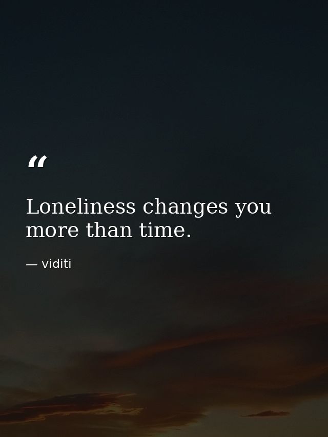 Loneliness changes you more than time. — viditi