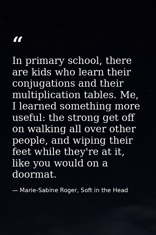 In primary school, there are kids who learn their conjugations and their multiplication tables. Me, I learned something  — Marie-Sabine Roger, Soft in the Head