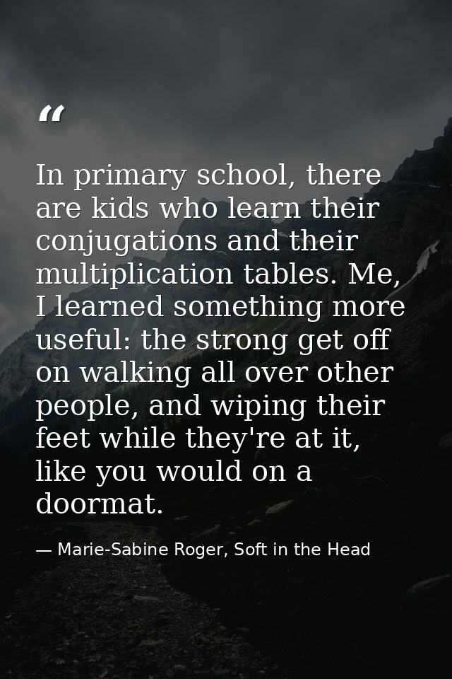 In primary school, there are kids who learn their conjugations and their multiplication tables. Me, I learned something  — Marie-Sabine Roger, Soft in the Head