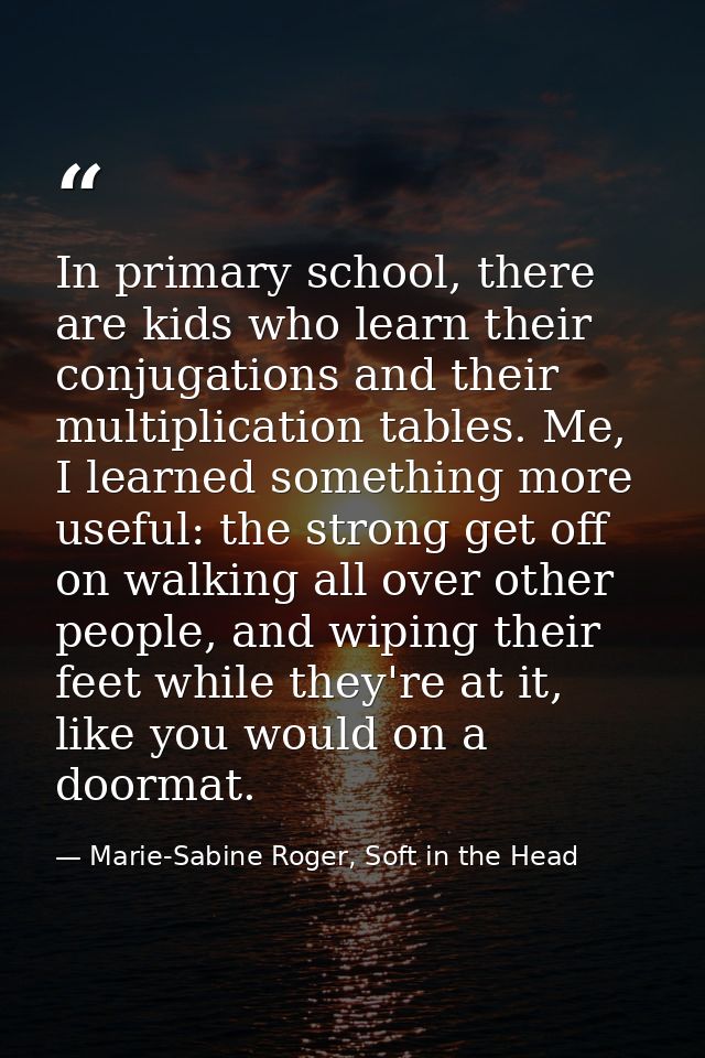 In primary school, there are kids who learn their conjugations and their multiplication tables. Me, I learned something  — Marie-Sabine Roger, Soft in the Head