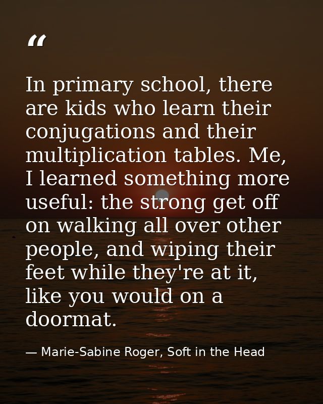 In primary school, there are kids who learn their conjugations and their multiplication tables. Me, I learned something  — Marie-Sabine Roger, Soft in the Head