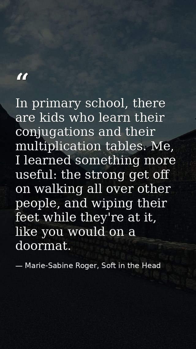 In primary school, there are kids who learn their conjugations and their multiplication tables. Me, I learned something  — Marie-Sabine Roger, Soft in the Head