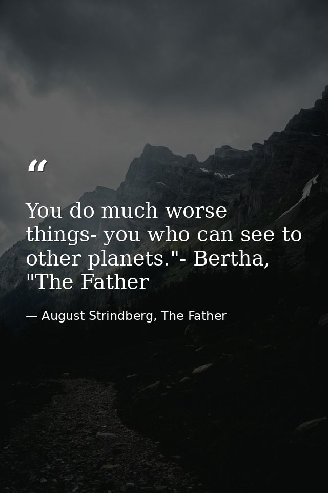 You do much worse things- you who can see to other planets."- Bertha, "The Father — August Strindberg, The Father