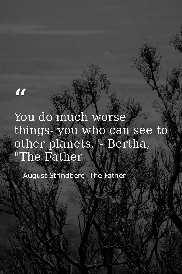 You do much worse things- you who can see to other planets."- Bertha, "The Father — August Strindberg, The Father