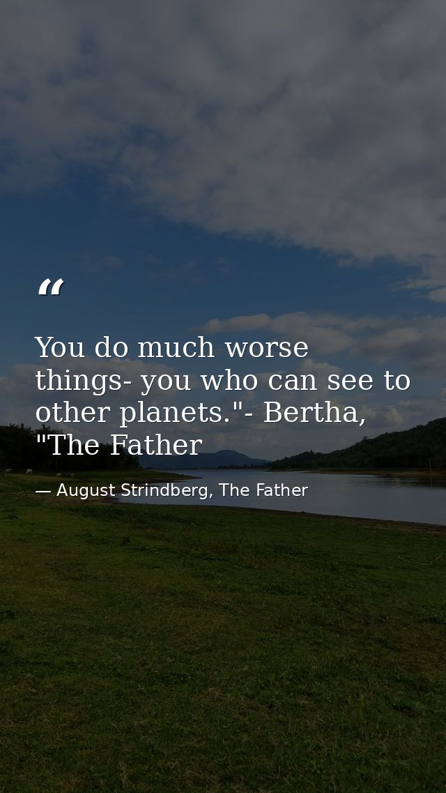 You do much worse things- you who can see to other planets."- Bertha, "The Father — August Strindberg, The Father