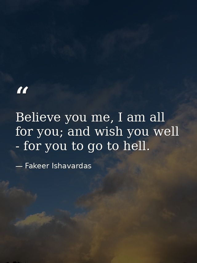 Believe you me, I am all for you; and wish you well - for you to go to hell. — Fakeer Ishavardas