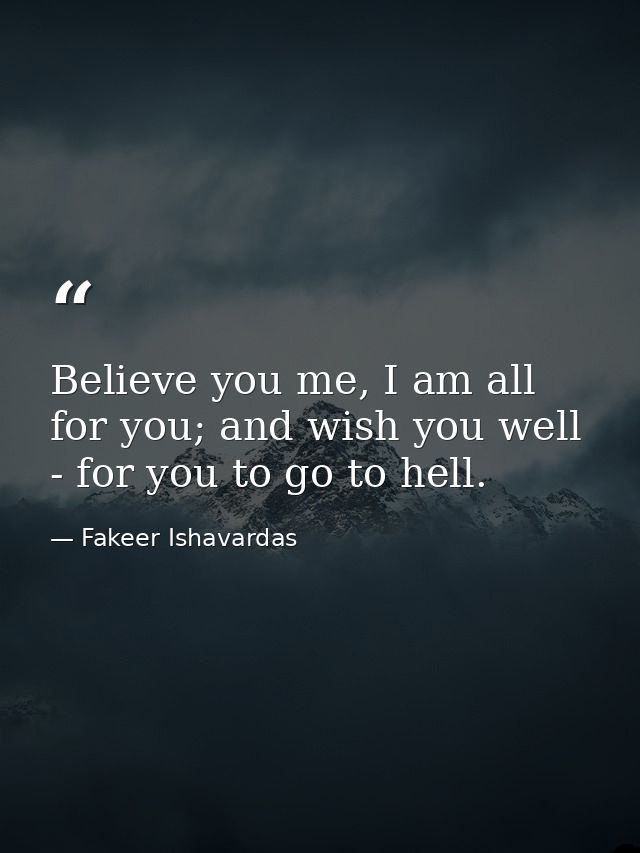 Believe you me, I am all for you; and wish you well - for you to go to hell. — Fakeer Ishavardas