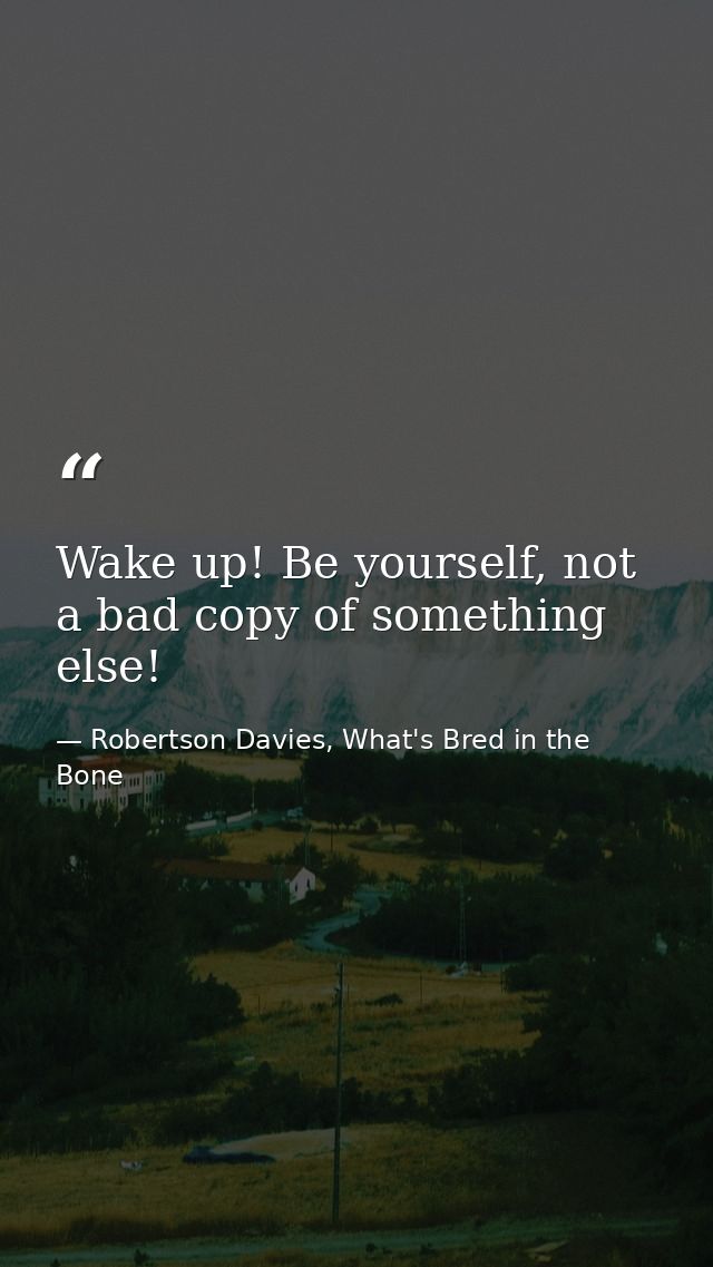 Wake up! Be yourself, not a bad copy of something else! — Robertson Davies, What's Bred in the Bone