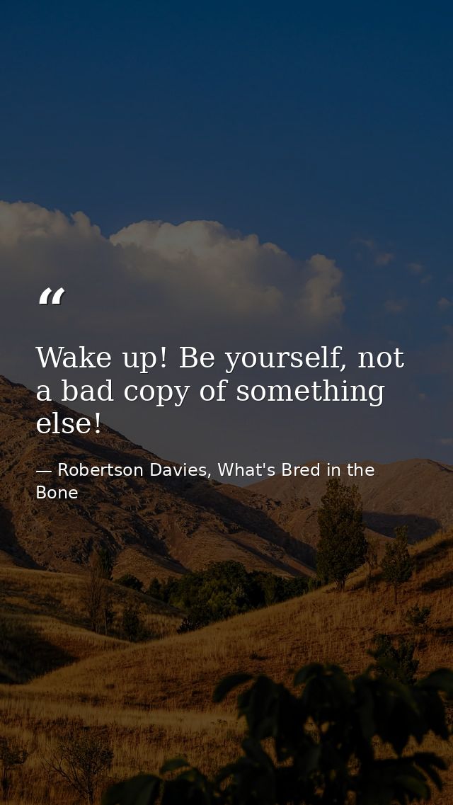 Wake up! Be yourself, not a bad copy of something else! — Robertson Davies, What's Bred in the Bone