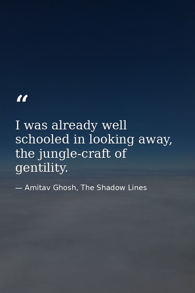I was already well schooled in looking away, the jungle-craft of gentility. — Amitav Ghosh, The Shadow Lines