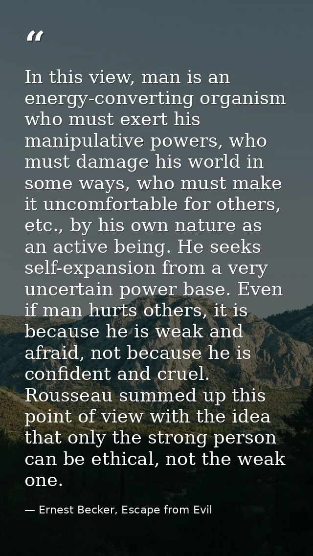 In this view, man is an energy-converting organism who must exert his manipulative powers, who must damage his world in  — Ernest Becker, Escape from Evil