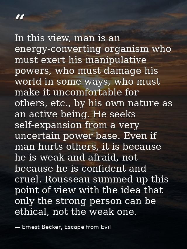 In this view, man is an energy-converting organism who must exert his manipulative powers, who must damage his world in  — Ernest Becker, Escape from Evil
